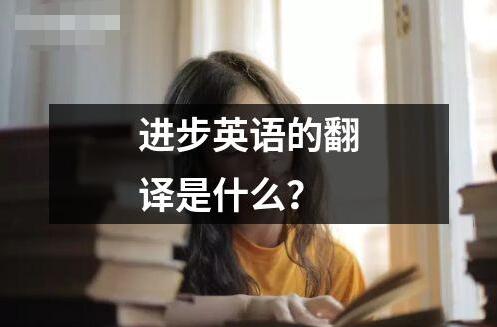 進步英語的翻譯是什么 ?進步英語的翻譯是指將一種語言的內容或意義轉換為另一種語言