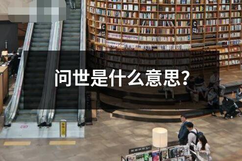 問世是什么意思 ?問世是指某種事物或觀念在社會上被人們所知曉接受和使用